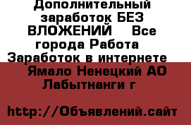 Дополнительный заработок БЕЗ ВЛОЖЕНИЙ! - Все города Работа » Заработок в интернете   . Ямало-Ненецкий АО,Лабытнанги г.